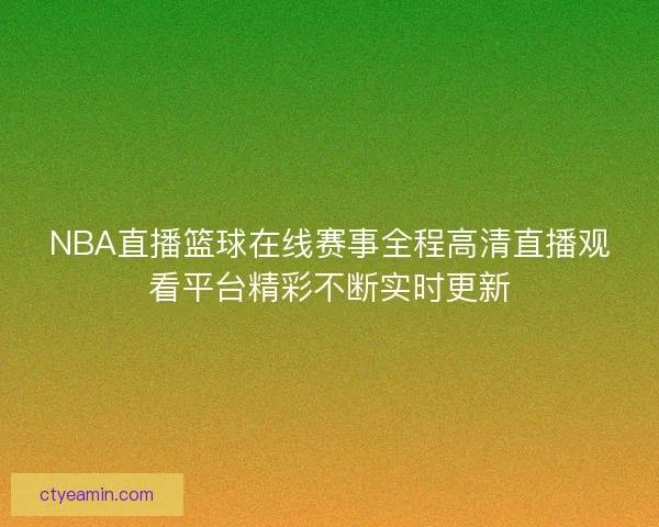 NBA直播篮球在线赛事全程高清直播观看平台精彩不断实时更新