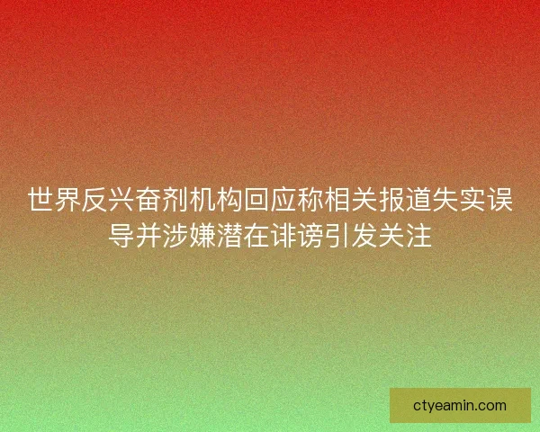 世界反兴奋剂机构回应称相关报道失实误导并涉嫌潜在诽谤引发关注