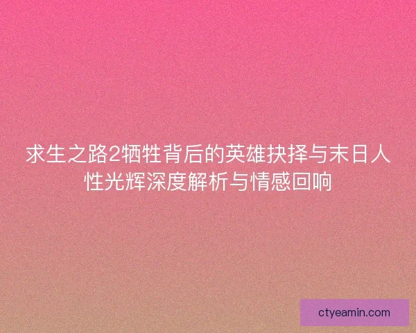 求生之路2牺牲背后的英雄抉择与末日人性光辉深度解析与情感回响