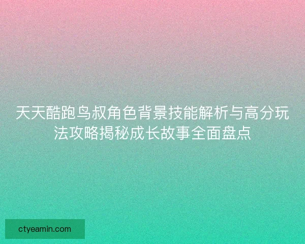天天酷跑鸟叔角色背景技能解析与高分玩法攻略揭秘成长故事全面盘点