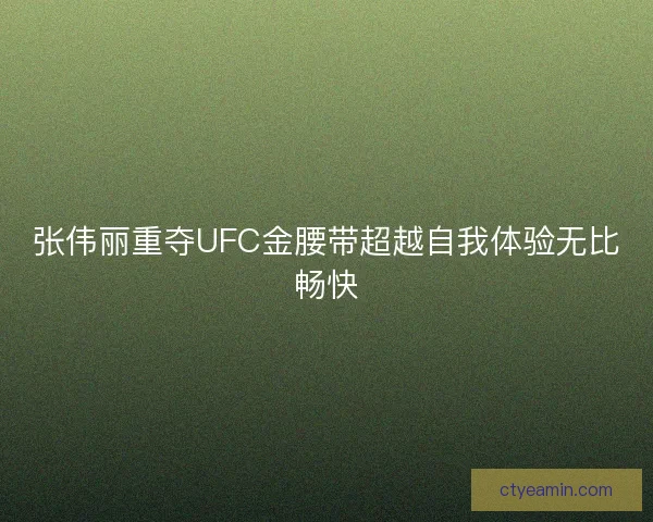 张伟丽重夺UFC金腰带超越自我体验无比畅快