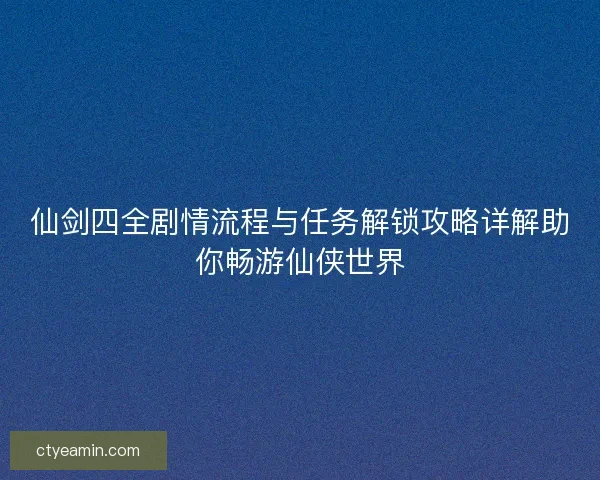 仙剑四全剧情流程与任务解锁攻略详解助你畅游仙侠世界