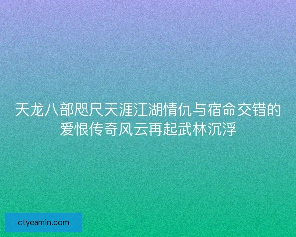 天龙八部咫尺天涯江湖情仇与宿命交错的爱恨传奇风云再起武林沉浮