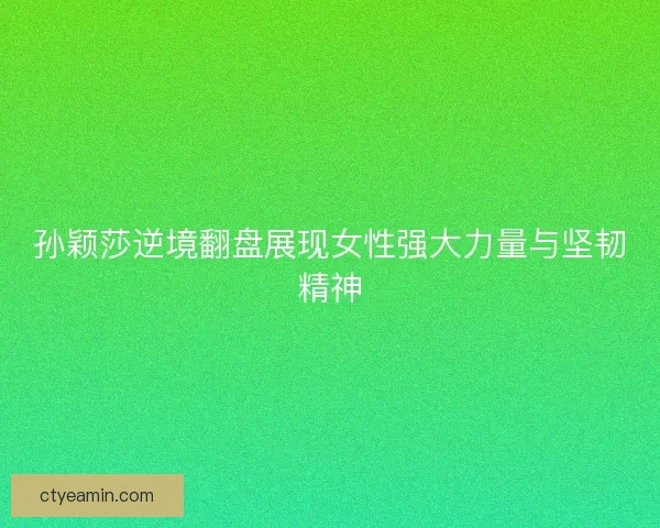 孙颖莎逆境翻盘展现女性强大力量与坚韧精神