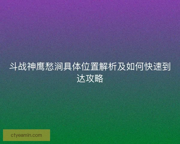 斗战神鹰愁涧具体位置解析及如何快速到达攻略