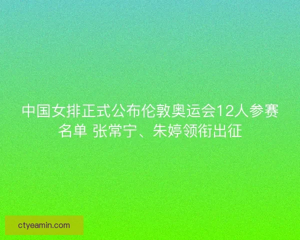 中国女排正式公布伦敦奥运会12人参赛名单 张常宁、朱婷领衔出征
