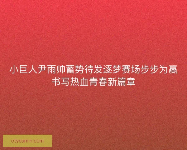 小巨人尹雨帅蓄势待发逐梦赛场步步为赢书写热血青春新篇章