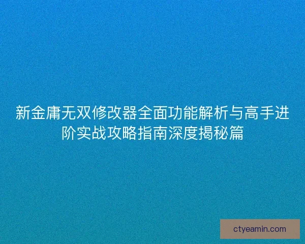 新金庸无双修改器全面功能解析与高手进阶实战攻略指南深度揭秘篇