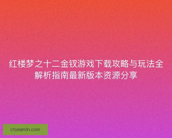 红楼梦之十二金钗游戏下载攻略与玩法全解析指南最新版本资源分享