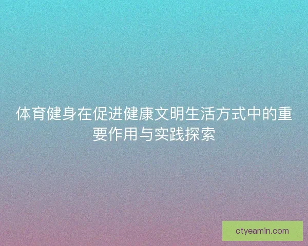 体育健身在促进健康文明生活方式中的重要作用与实践探索