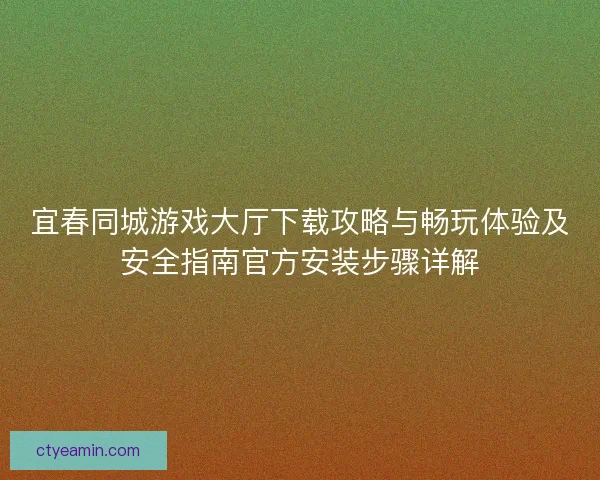 宜春同城游戏大厅下载攻略与畅玩体验及安全指南官方安装步骤详解