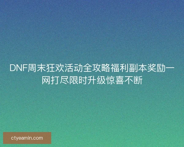 DNF周末狂欢活动全攻略福利副本奖励一网打尽限时升级惊喜不断