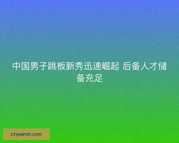 中国男子跳板新秀迅速崛起 后备人才储备充足