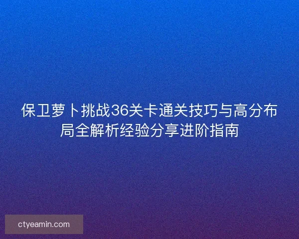 保卫萝卜挑战36关卡通关技巧与高分布局全解析经验分享进阶指南