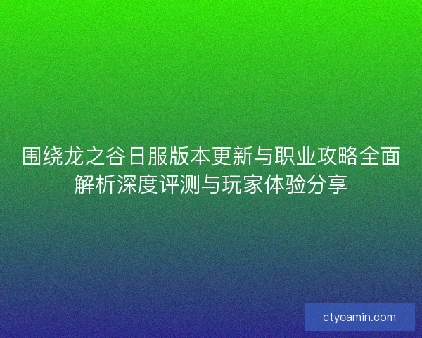 围绕龙之谷日服版本更新与职业攻略全面解析深度评测与玩家体验分享