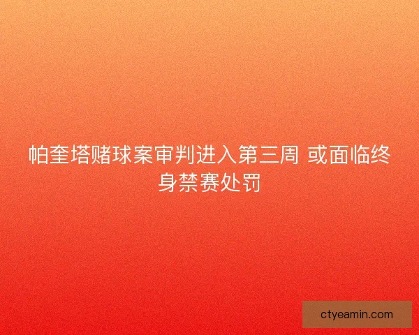 帕奎塔赌球案审判进入第三周 或面临终身禁赛处罚