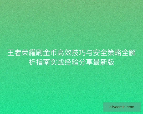 王者荣耀刷金币高效技巧与安全策略全解析指南实战经验分享最新版