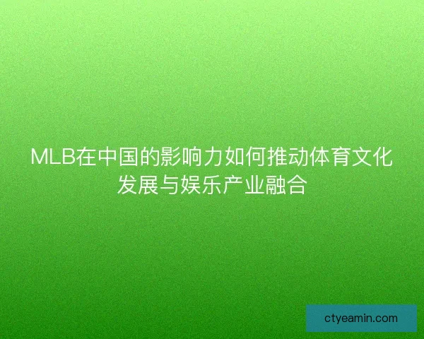 MLB在中国的影响力如何推动体育文化发展与娱乐产业融合